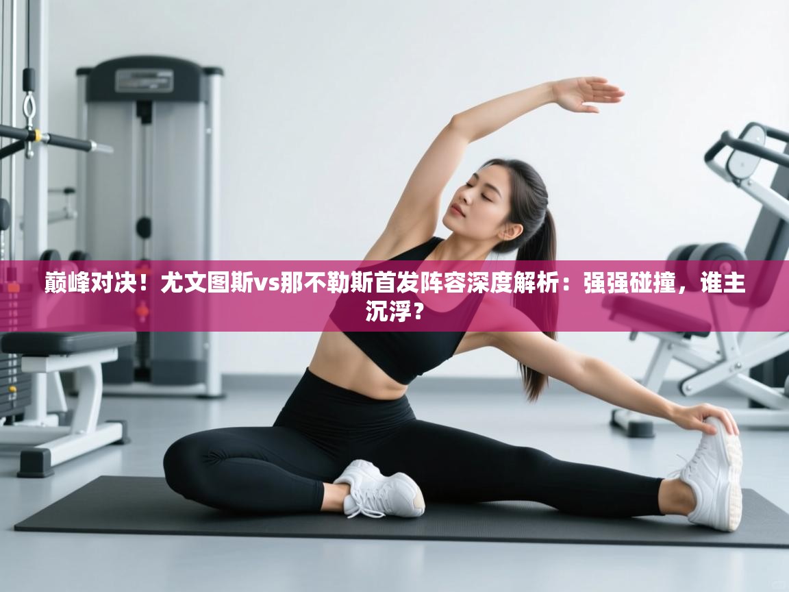 巅峰对决!尤文图斯vs那不勒斯首发阵容深度解析:强强碰撞,谁主沉浮? 第2张