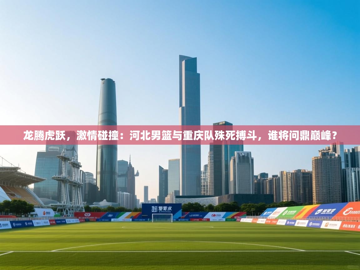 龙腾虎跃,激情碰撞:河北男篮与重庆队殊死搏斗,谁将问鼎巅峰? 第1张