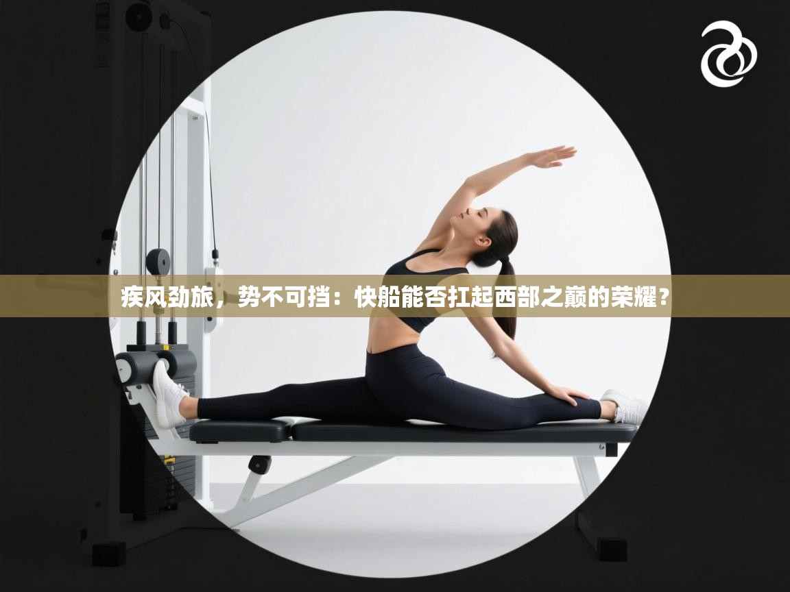 疾风劲旅,势不可挡:快船能否扛起西部之巅的荣耀? 第1张