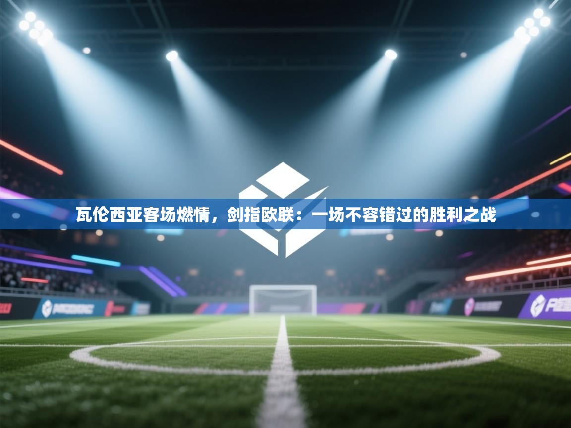 瓦伦西亚客场燃情，剑指欧联：一场不容错过的胜利之战  第2张