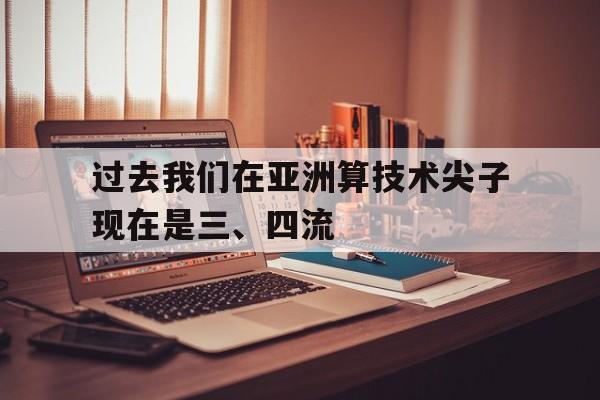开云体育登录-过去我们在亚洲算技术尖子现在是三、四流的简单介绍