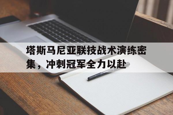 开云体育app-包含塔斯马尼亚联技战术演练密集，冲刺冠军全力以赴的词条