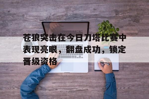 开云体育入口-苍狼突击在今日刀塔比赛中表现亮眼，翻盘成功，锁定晋级资格